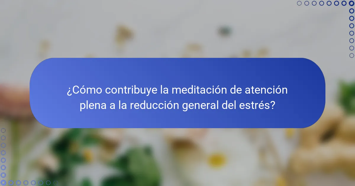 ¿Cómo contribuye la meditación de atención plena a la reducción general del estrés?
