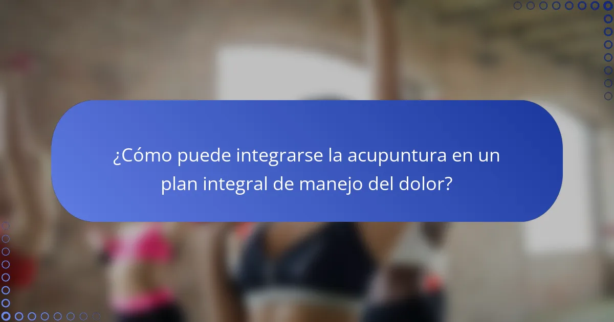 ¿Cómo puede integrarse la acupuntura en un plan integral de manejo del dolor?