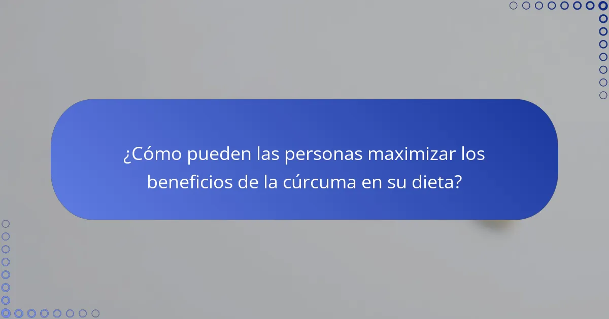 ¿Cómo pueden las personas maximizar los beneficios de la cúrcuma en su dieta?