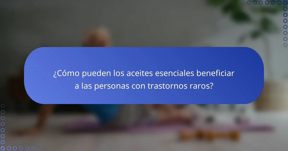 ¿Cómo pueden los aceites esenciales beneficiar a las personas con trastornos raros?