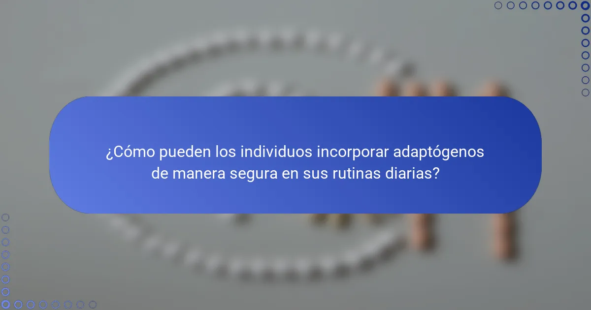 ¿Cómo pueden los individuos incorporar adaptógenos de manera segura en sus rutinas diarias?