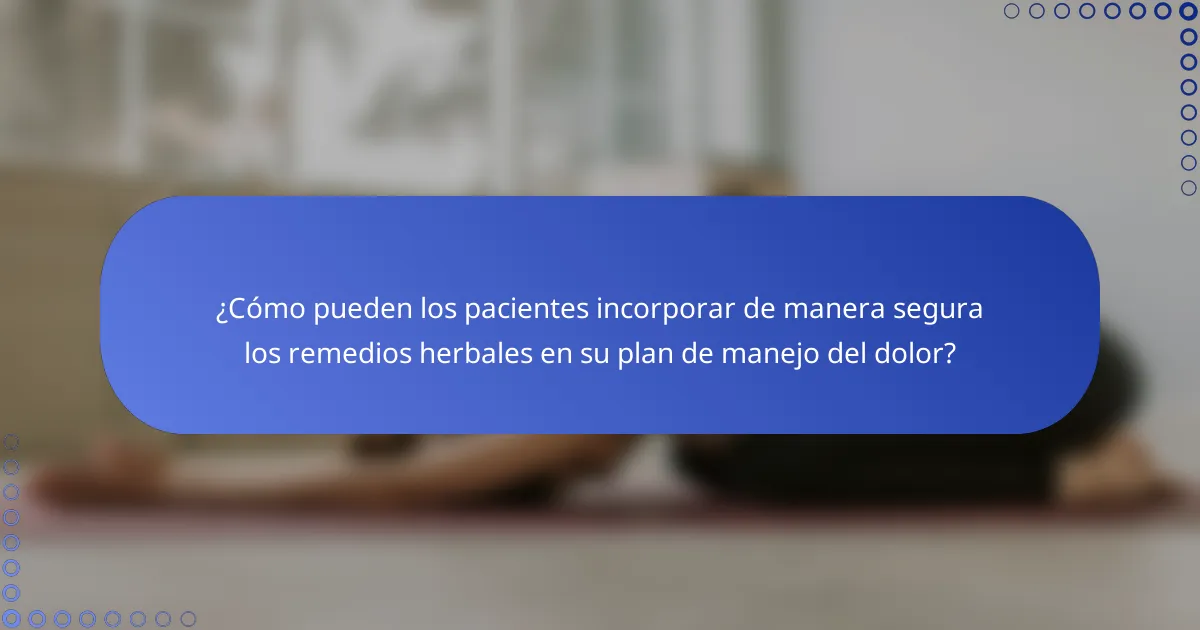 ¿Cómo pueden los pacientes incorporar de manera segura los remedios herbales en su plan de manejo del dolor?