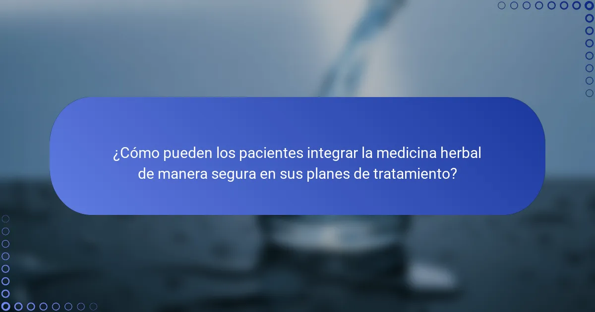 ¿Cómo pueden los pacientes integrar la medicina herbal de manera segura en sus planes de tratamiento?