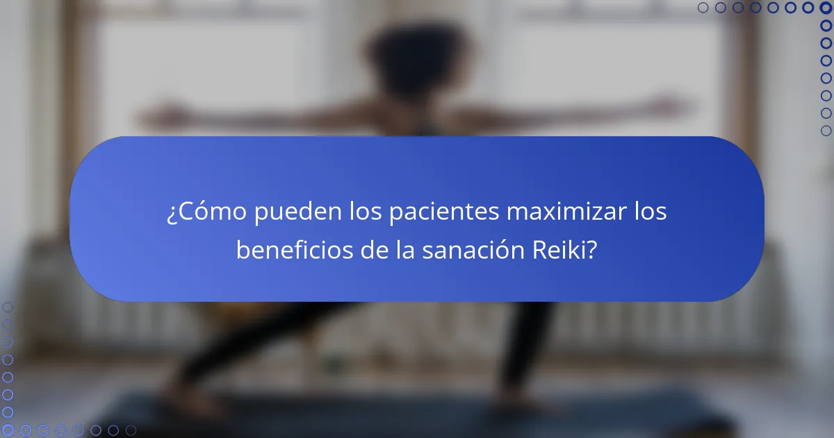 ¿Cómo pueden los pacientes maximizar los beneficios de la sanación Reiki?
