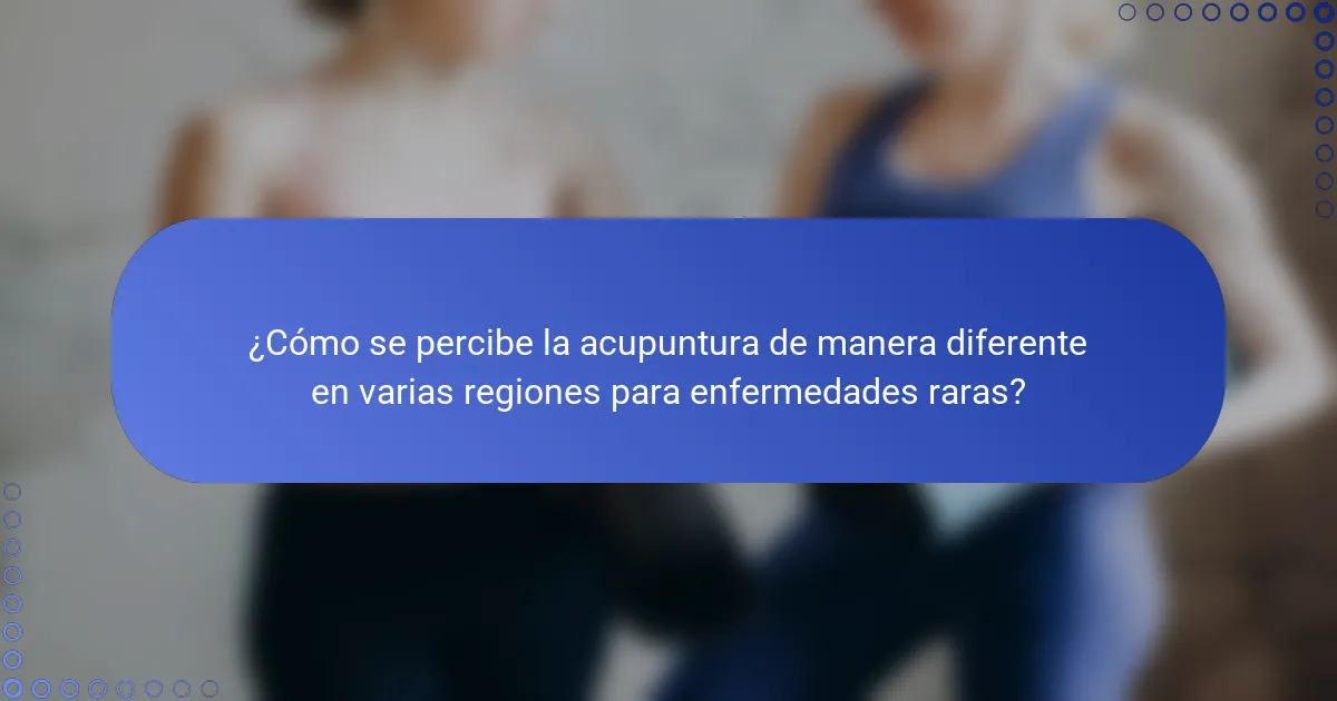 ¿Cómo se percibe la acupuntura de manera diferente en varias regiones para enfermedades raras?