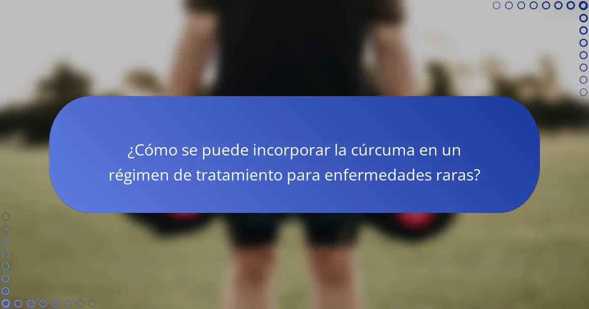 ¿Cómo se puede incorporar la cúrcuma en un régimen de tratamiento para enfermedades raras?