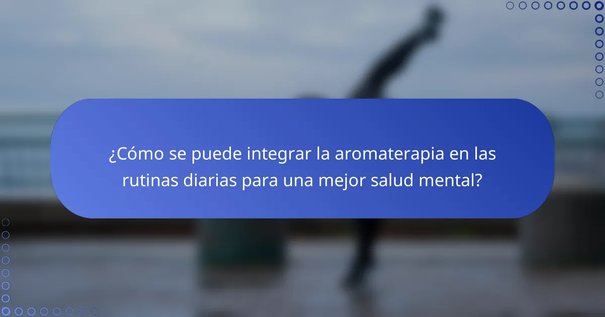 ¿Cómo se puede integrar la aromaterapia en las rutinas diarias para una mejor salud mental?