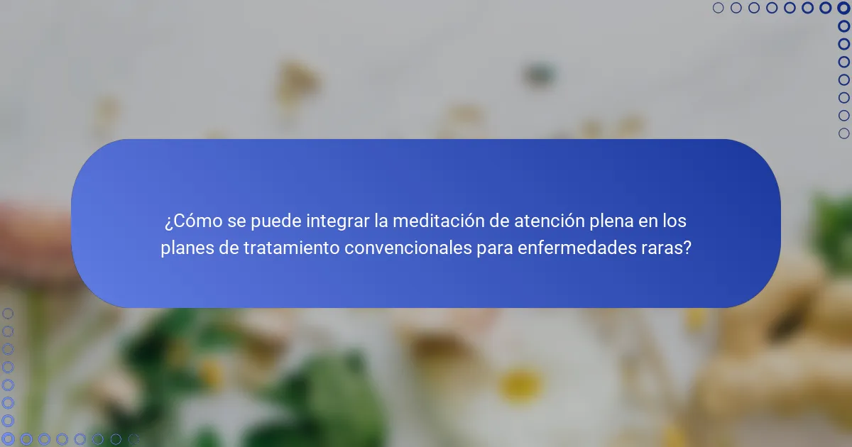 ¿Cómo se puede integrar la meditación de atención plena en los planes de tratamiento convencionales para enfermedades raras?