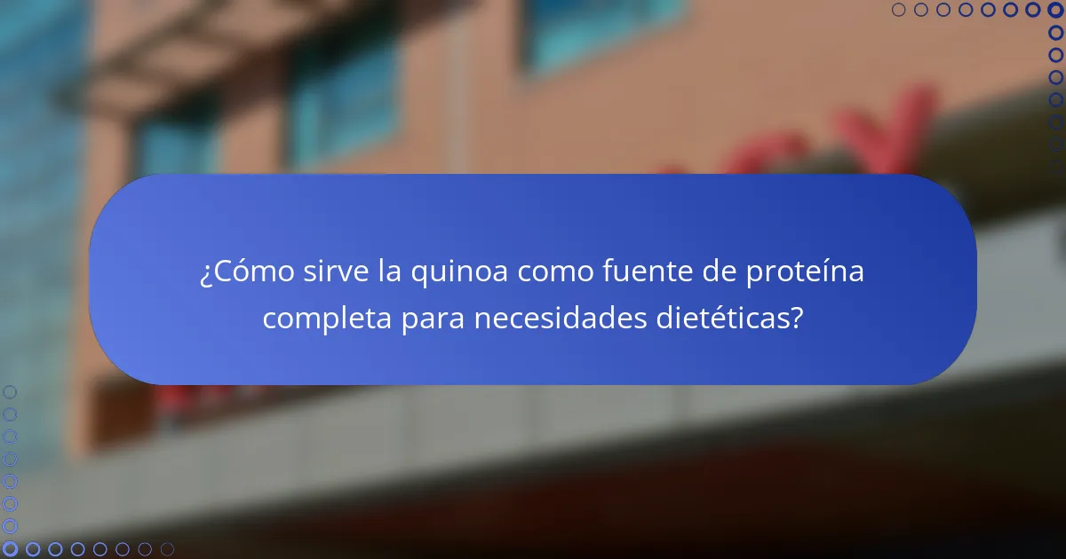 ¿Cómo sirve la quinoa como fuente de proteína completa para necesidades dietéticas?