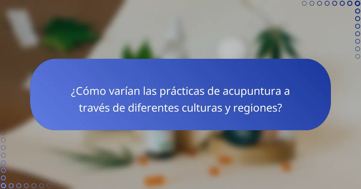 ¿Cómo varían las prácticas de acupuntura a través de diferentes culturas y regiones?