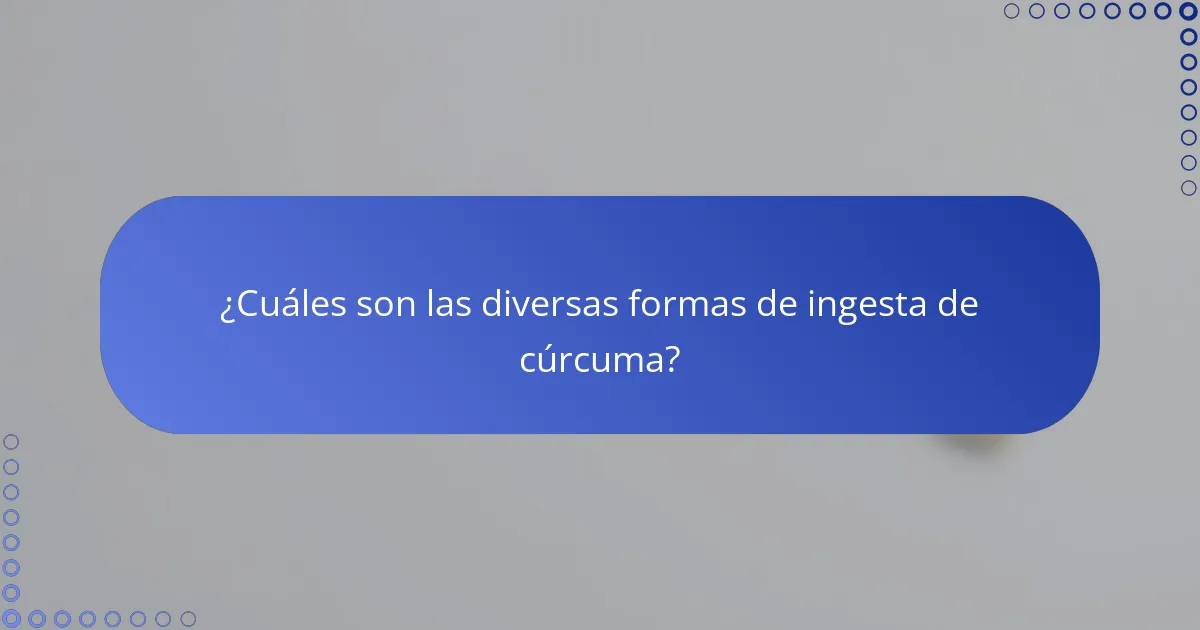¿Cuáles son las diversas formas de ingesta de cúrcuma?