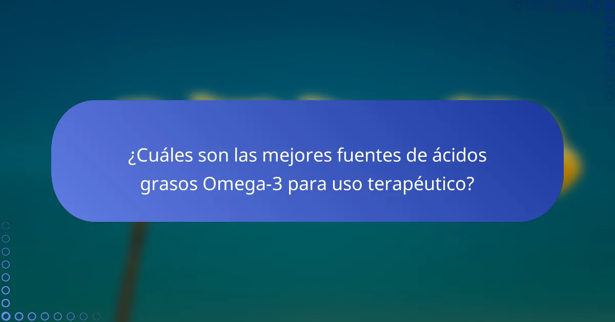 ¿Cuáles son las mejores fuentes de ácidos grasos Omega-3 para uso terapéutico?