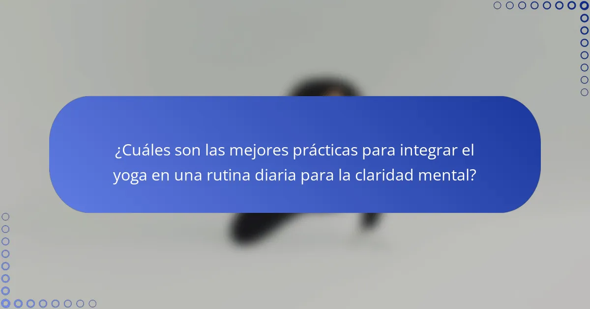 ¿Cuáles son las mejores prácticas para integrar el yoga en una rutina diaria para la claridad mental?