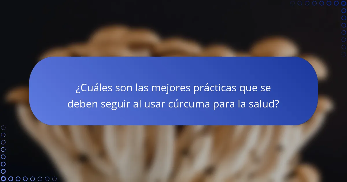 ¿Cuáles son las mejores prácticas que se deben seguir al usar cúrcuma para la salud?