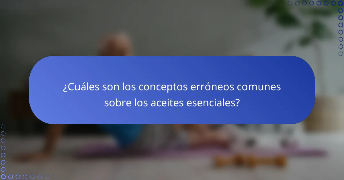 ¿Cuáles son los conceptos erróneos comunes sobre los aceites esenciales?