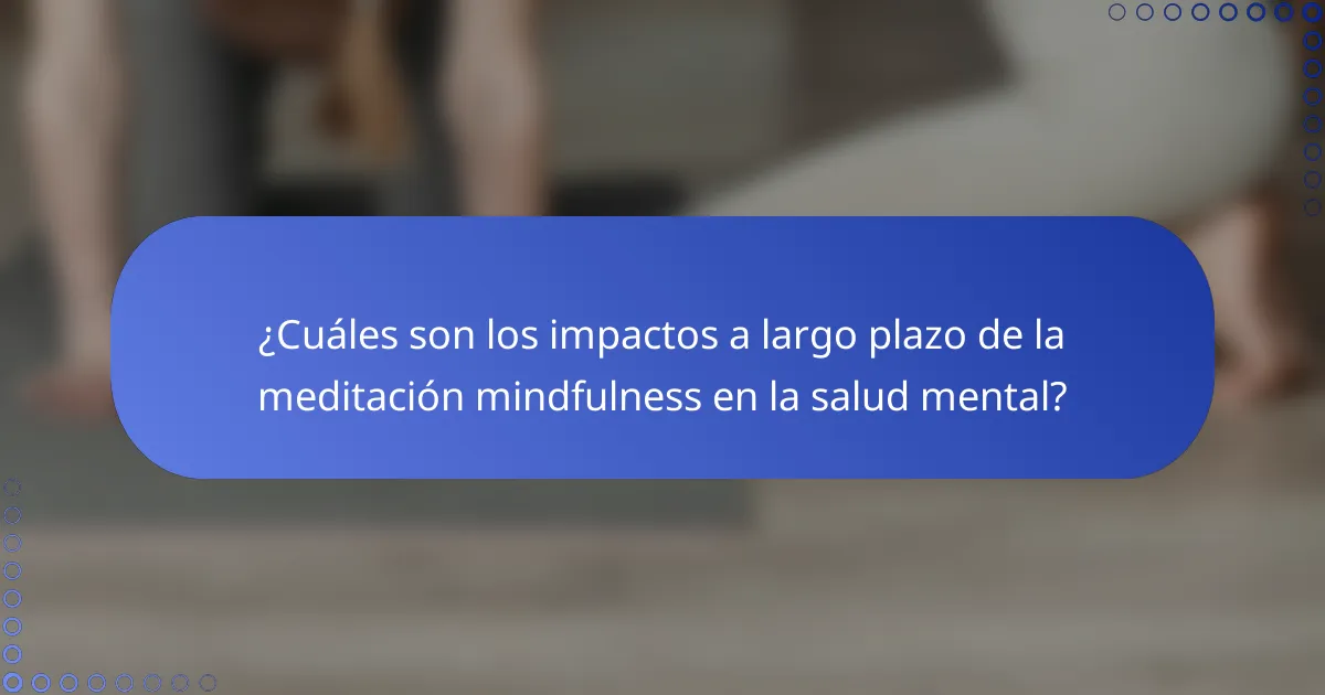 ¿Cuáles son los impactos a largo plazo de la meditación mindfulness en la salud mental?
