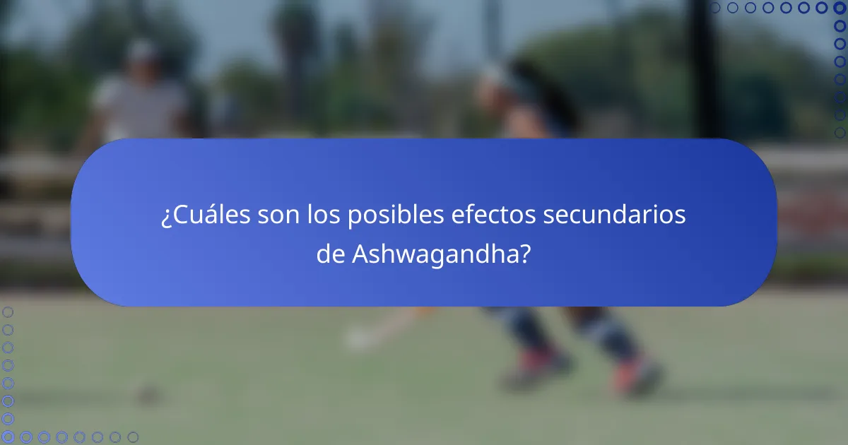 ¿Cuáles son los posibles efectos secundarios de Ashwagandha?