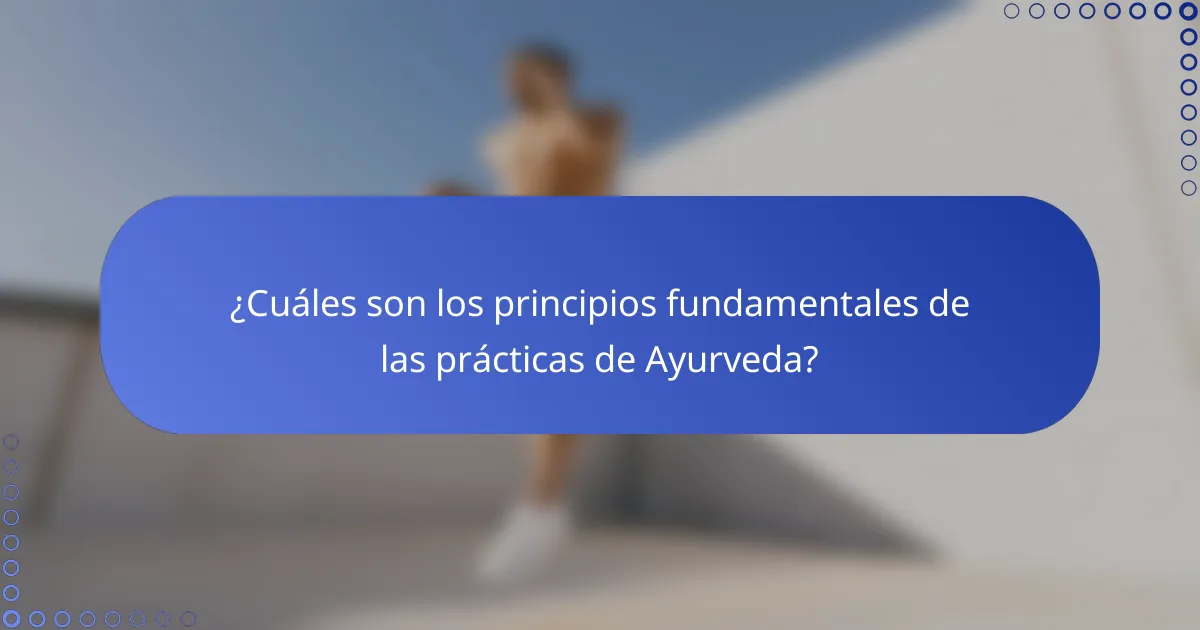 ¿Cuáles son los principios fundamentales de las prácticas de Ayurveda?