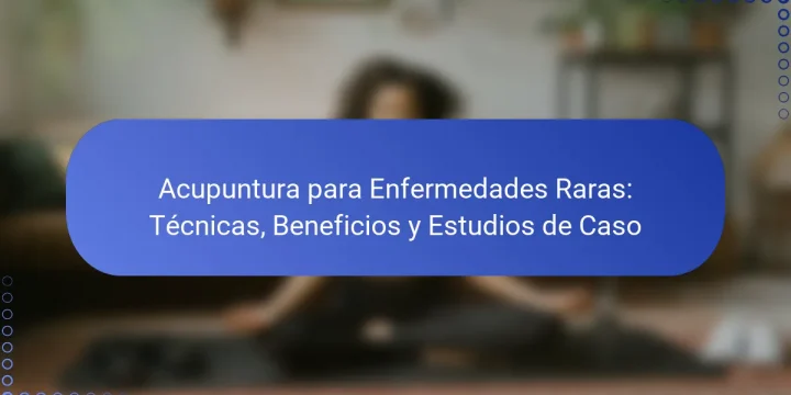 Acupuntura para Enfermedades Raras: Técnicas, Beneficios y Estudios de Caso