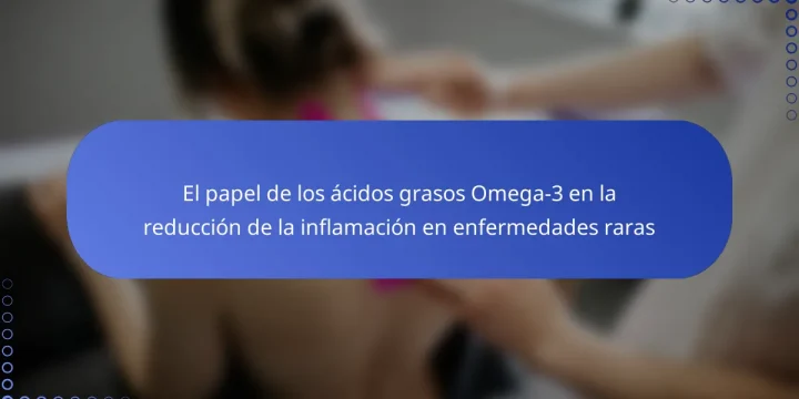 El papel de los ácidos grasos Omega-3 en la reducción de la inflamación en enfermedades raras