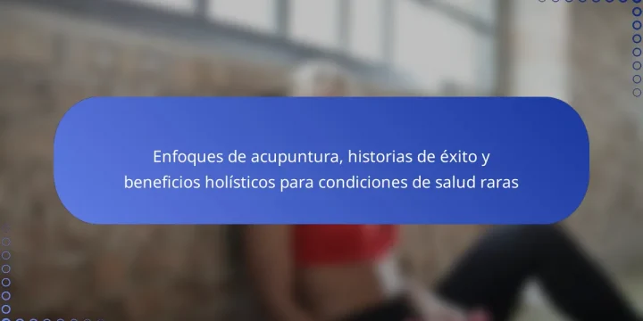 Enfoques de acupuntura, historias de éxito y beneficios holísticos para condiciones de salud raras