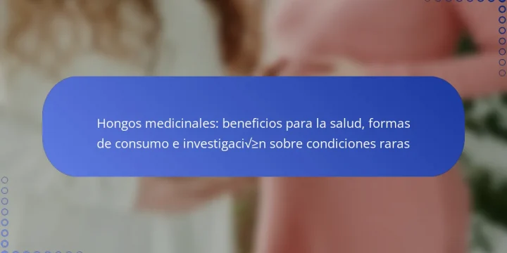Hongos medicinales: beneficios para la salud, formas de consumo e investigación sobre condiciones raras