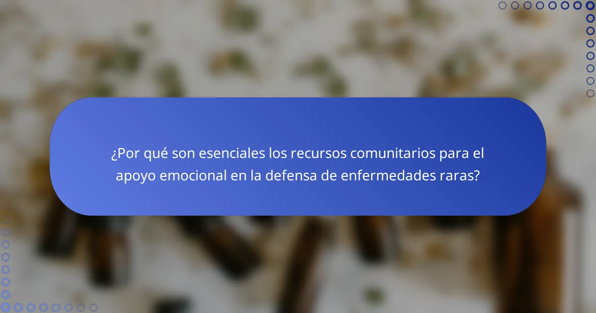 ¿Por qué son esenciales los recursos comunitarios para el apoyo emocional en la defensa de enfermedades raras?
