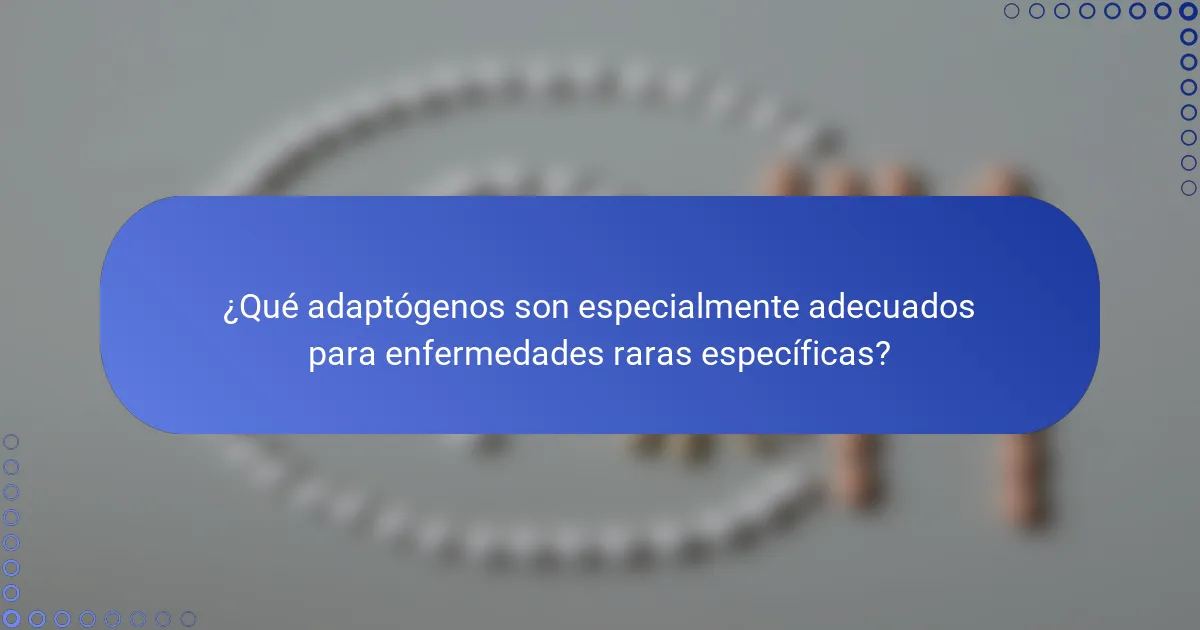 ¿Qué adaptógenos son especialmente adecuados para enfermedades raras específicas?