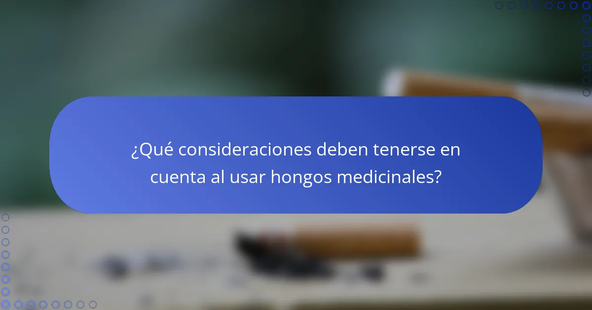 ¿Qué consideraciones deben tenerse en cuenta al usar hongos medicinales?