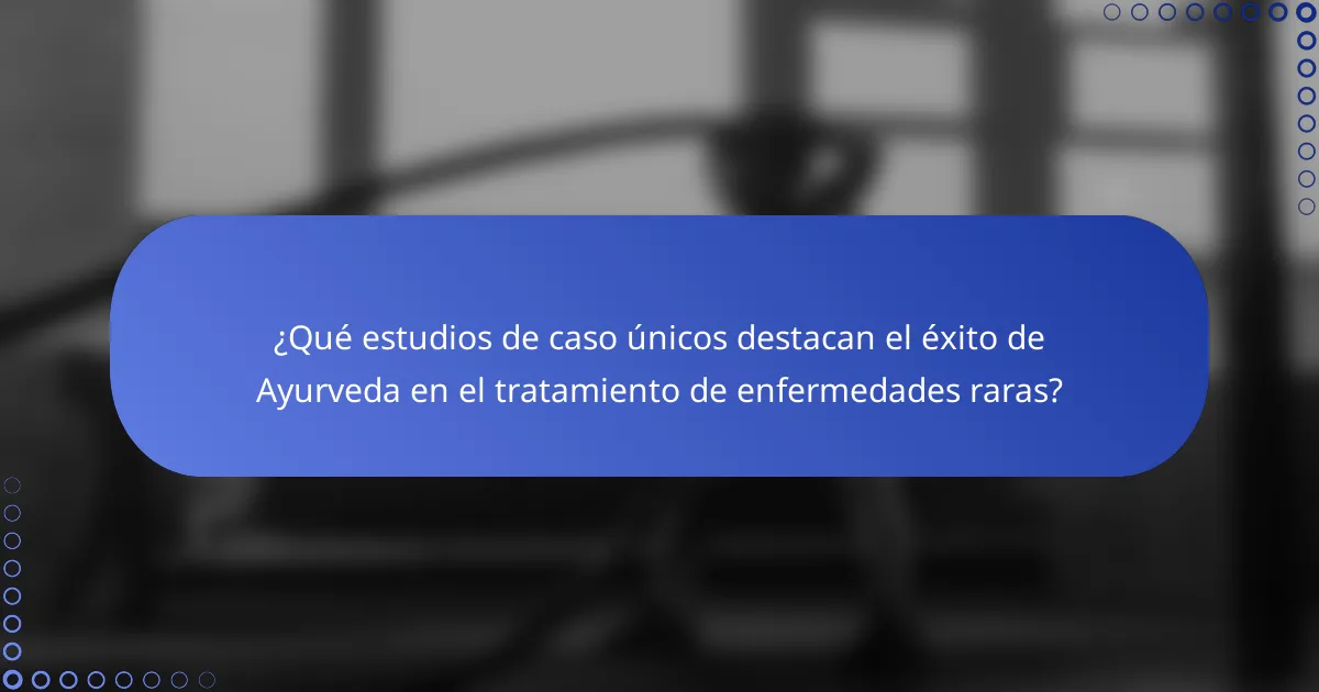 ¿Qué estudios de caso únicos destacan el éxito de Ayurveda en el tratamiento de enfermedades raras?