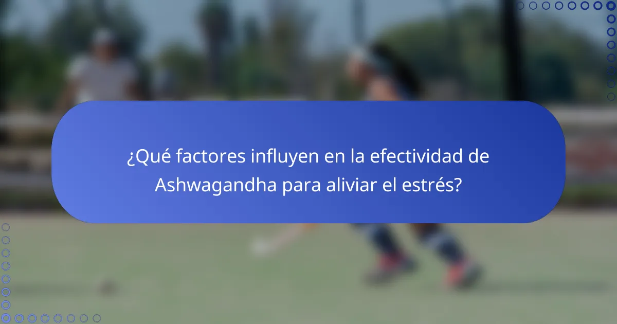 ¿Qué factores influyen en la efectividad de Ashwagandha para aliviar el estrés?