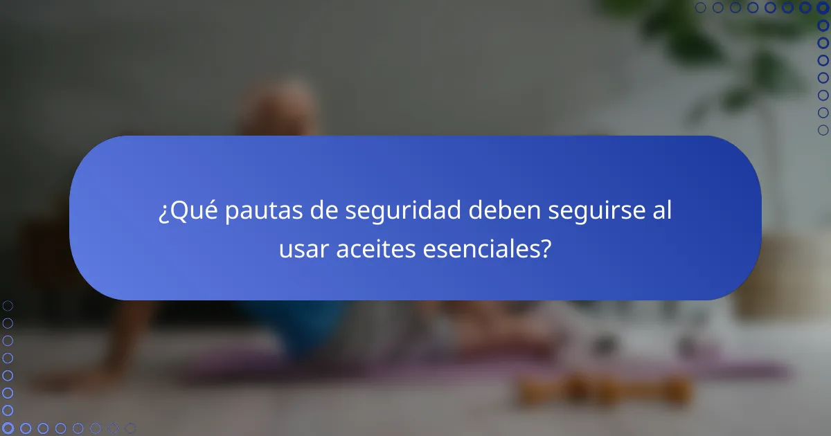 ¿Qué pautas de seguridad deben seguirse al usar aceites esenciales?