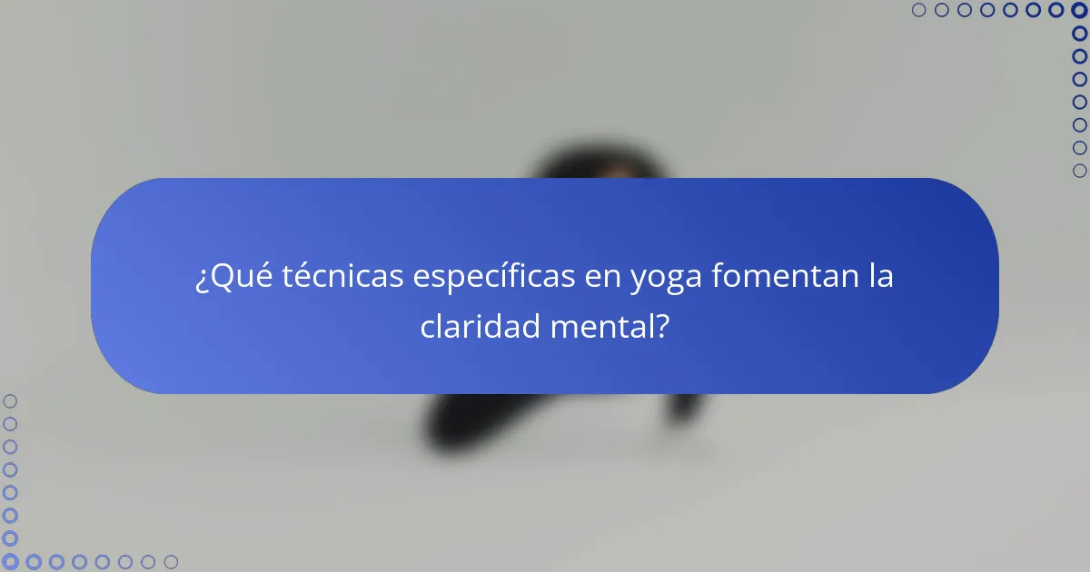 ¿Qué técnicas específicas en yoga fomentan la claridad mental?