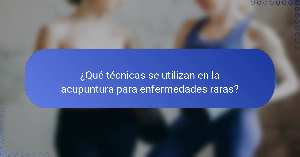 ¿Qué técnicas se utilizan en la acupuntura para enfermedades raras?